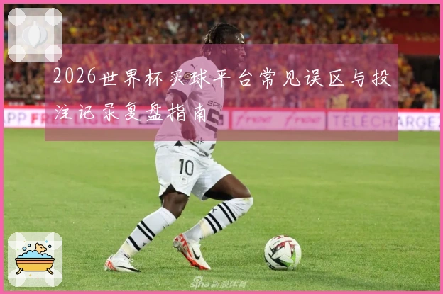 2026世界杯买球平台常见误区与投注记录复盘指南