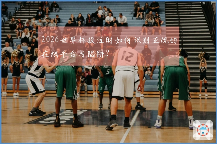 2026世界杯投注时如何识别正规的在线平台与陷阱？