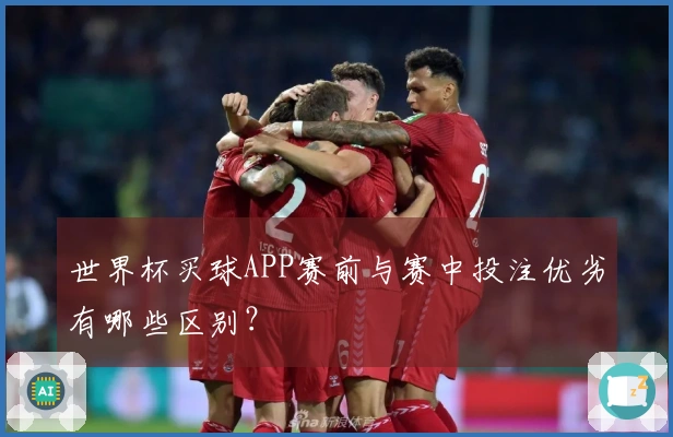 世界杯买球APP赛前与赛中投注优劣有哪些区别？