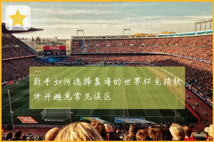 新手如何选择靠谱的世界杯竞猜软件并避免常见误区