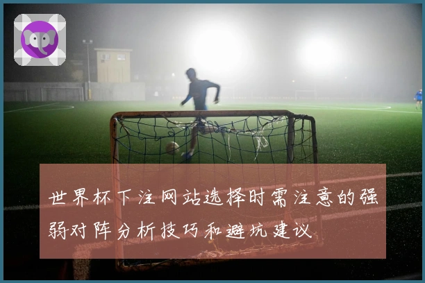 世界杯下注网站选择时需注意的强弱对阵分析技巧和避坑建议