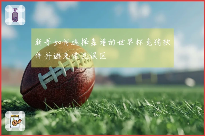新手如何选择靠谱的世界杯竞猜软件并避免常见误区