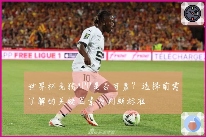 世界杯竞猜APP是否可靠？选择前需了解的关键因素与判断标准