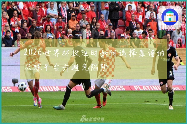 2026世界杯投注时如何选择靠谱的买球平台并避免陷阱