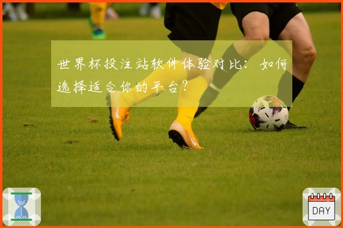 世界杯投注站软件体验对比：如何选择适合你的平台？